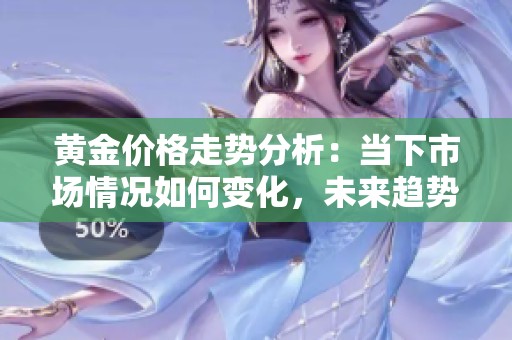 黄金价格走势分析：当下市场情况如何变化，未来趋势预测又将如何呢