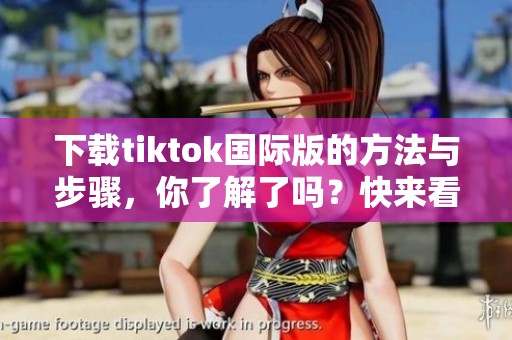 下载tiktok国际版的方法与步骤，你了解了吗？快来看看tiktok国际版下载吧！
