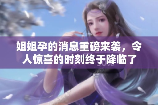 姐姐孕的消息重磅来袭，令人惊喜的时刻终于降临了
