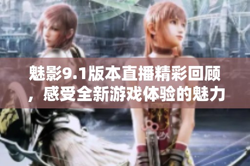 魅影9.1版本直播精彩回顾，感受全新游戏体验的魅力所在
