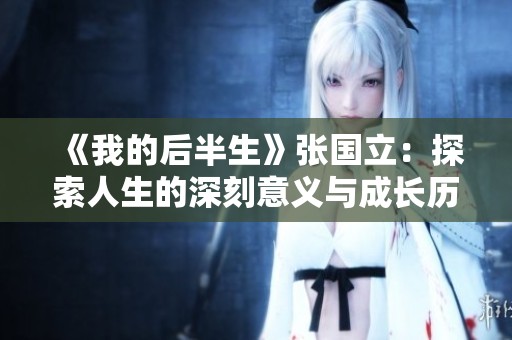 《我的后半生》张国立：探索人生的深刻意义与成长历程