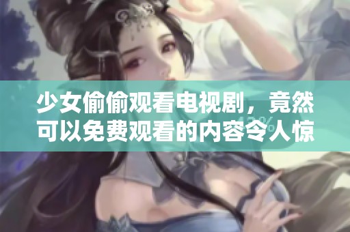少女偷偷观看电视剧，竟然可以免费观看的内容令人惊喜