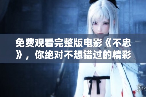 免费观看完整版电影《不忠》，你绝对不想错过的精彩内容！