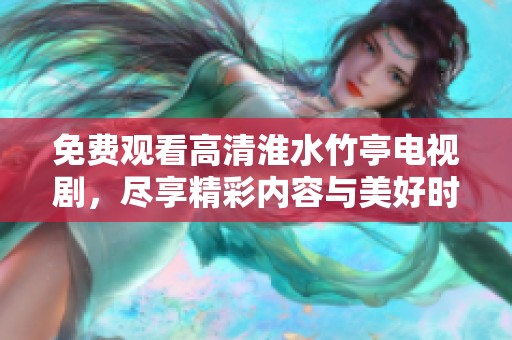 免费观看高清淮水竹亭电视剧，尽享精彩内容与美好时光