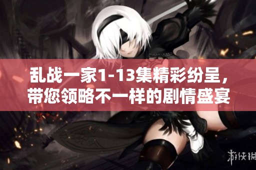 乱战一家1-13集精彩纷呈，带您领略不一样的剧情盛宴