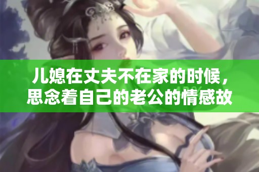 儿媳在丈夫不在家的时候，思念着自己的老公的情感故事