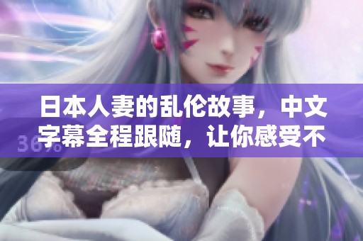 日本人妻的乱伦故事，中文字幕全程跟随，让你感受不同的情感历程