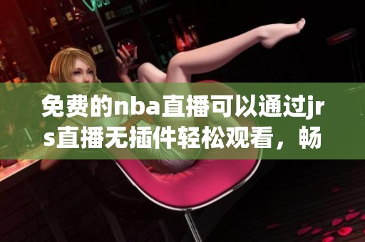 免费的nba直播可以通过jrs直播无插件轻松观看，畅享每场精彩赛事
