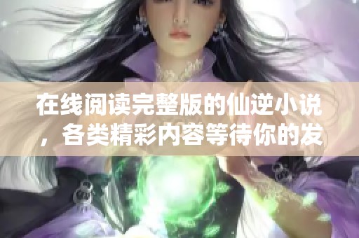在线阅读完整版的仙逆小说，各类精彩内容等待你的发现