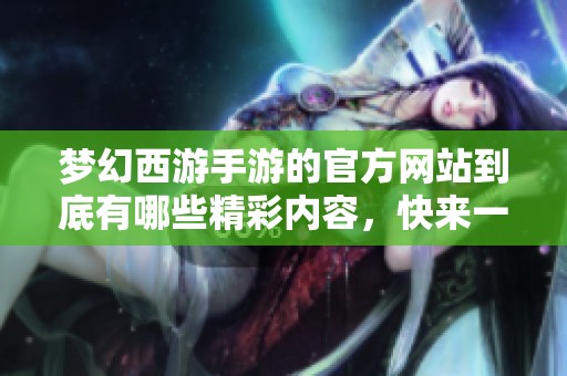 梦幻西游手游的官方网站到底有哪些精彩内容，快来一探究竟吧！