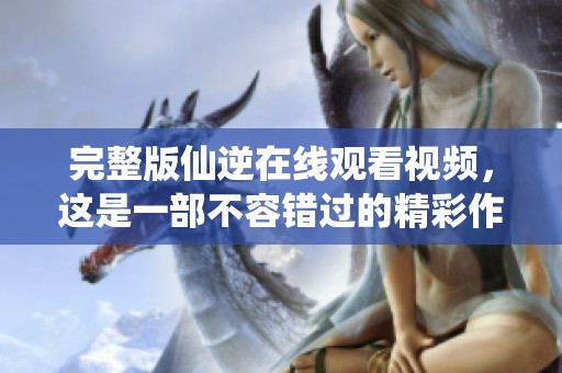 完整版仙逆在线观看视频，这是一部不容错过的精彩作品