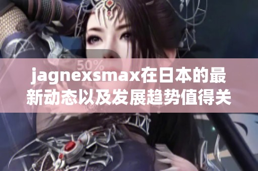 jagnexsmax在日本的最新动态以及发展趋势值得关注