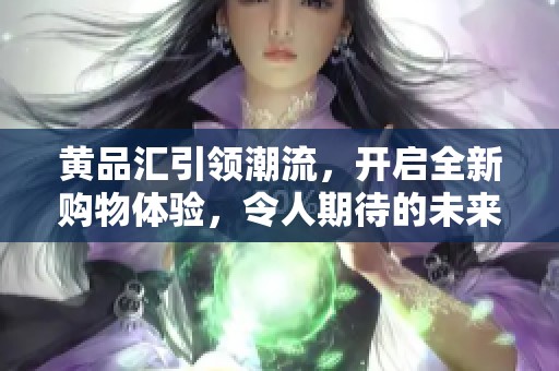 黄品汇引领潮流，开启全新购物体验，令人期待的未来已经到来