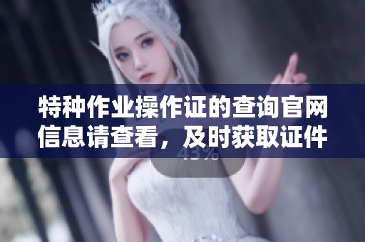 特种作业操作证的查询官网信息请查看，及时获取证件相关内容。
