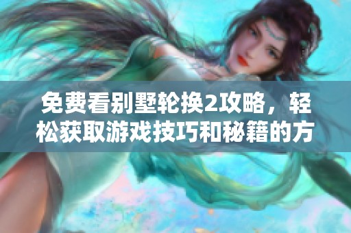 免费看别墅轮换2攻略，轻松获取游戏技巧和秘籍的方法