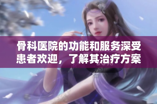 骨科医院的功能和服务深受患者欢迎，了解其治疗方案让人放心