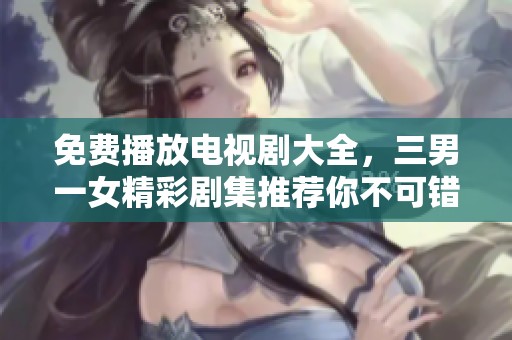 免费播放电视剧大全，三男一女精彩剧集推荐你不可错过