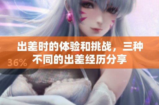 出差时的体验和挑战，三种不同的出差经历分享