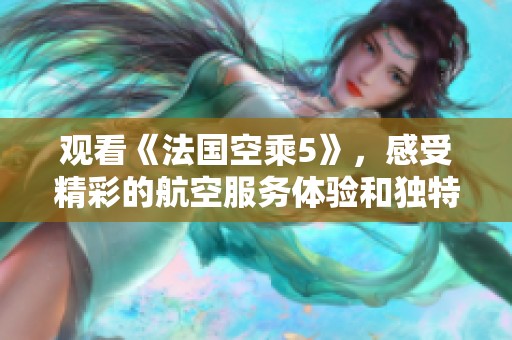 观看《法国空乘5》，感受精彩的航空服务体验和独特故事魅力
