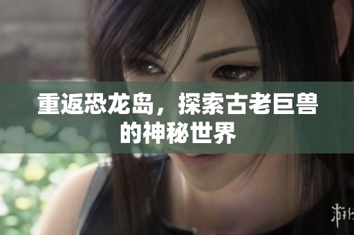 重返恐龙岛，探索古老巨兽的神秘世界