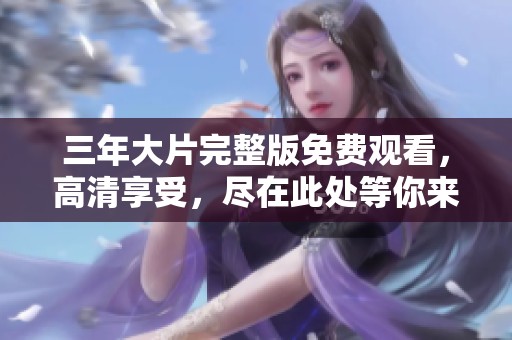 三年大片完整版免费观看，高清享受，尽在此处等你来体验