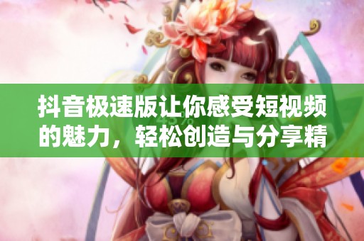 抖音极速版让你感受短视频的魅力，轻松创造与分享精彩瞬间