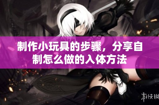 制作小玩具的步骤，分享自制怎么做的入体方法