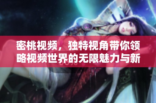密桃视频，独特视角带你领略视频世界的无限魅力与新体验