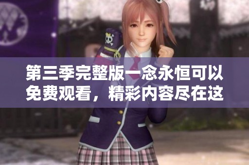第三季完整版一念永恒可以免费观看，精彩内容尽在这里等你来享受