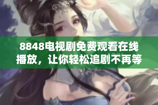 8848电视剧免费观看在线播放，让你轻松追剧不再等待