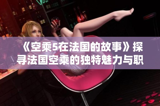 《空乘5在法国的故事》探寻法国空乘的独特魅力与职业生活