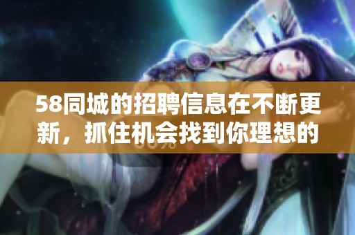 58同城的招聘信息在不断更新，抓住机会找到你理想的工作吧