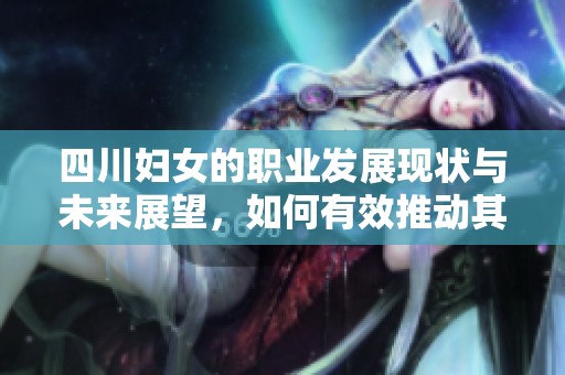 四川妇女的职业发展现状与未来展望，如何有效推动其成长与进步
