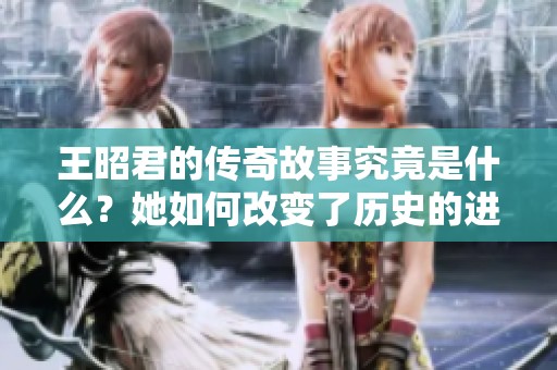 王昭君的传奇故事究竟是什么？她如何改变了历史的进程呢？