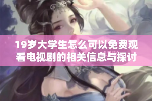 19岁大学生怎么可以免费观看电视剧的相关信息与探讨