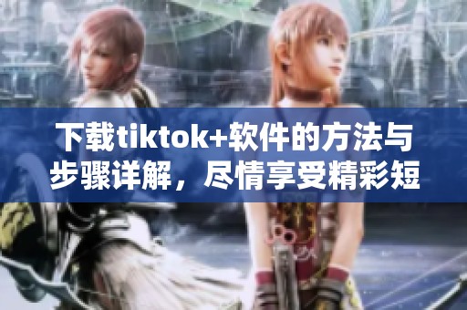 下载tiktok+软件的方法与步骤详解，尽情享受精彩短视频体验！