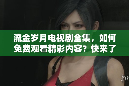 流金岁月电视剧全集，如何免费观看精彩内容？快来了解一下吧！