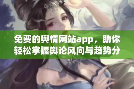 免费的舆情网站app，助你轻松掌握舆论风向与趋势分析