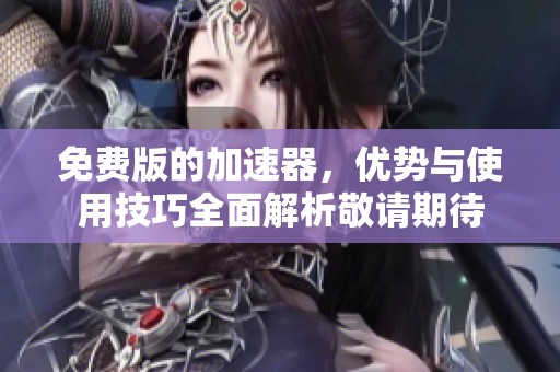 免费版的加速器，优势与使用技巧全面解析敬请期待