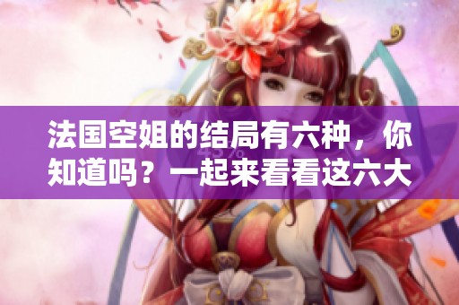 法国空姐的结局有六种，你知道吗？一起来看看这六大结局吧！
