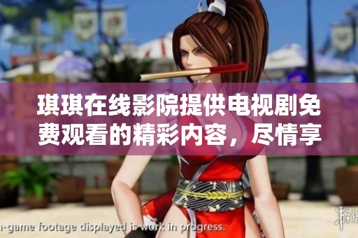 琪琪在线影院提供电视剧免费观看的精彩内容，尽情享受无限乐趣吧