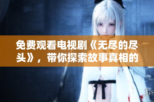 免费观看电视剧《无尽的尽头》，带你探索故事真相的精彩旅程