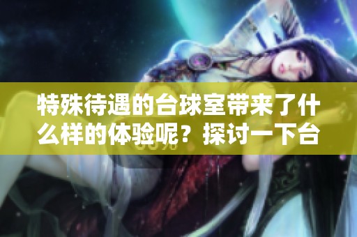 特殊待遇的台球室带来了什么样的体验呢？探讨一下台球室的特别服务与魅力。