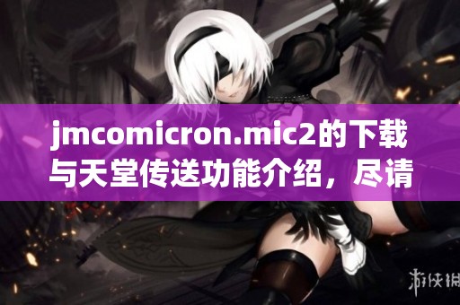 jmcomicron.mic2的下载与天堂传送功能介绍，尽请期待唷