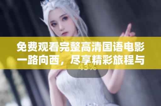 免费观看完整高清国语电影一路向西，尽享精彩旅程与不一样的体验