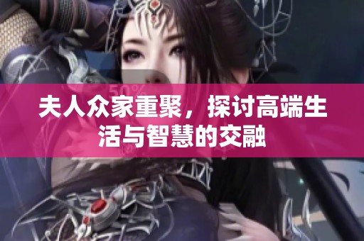 夫人众家重聚，探讨高端生活与智慧的交融