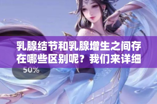 乳腺结节和乳腺增生之间存在哪些区别呢？我们来详细探讨一下。