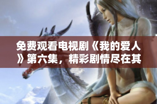 免费观看电视剧《我的爱人》第六集，精彩剧情尽在其中，等你来探索