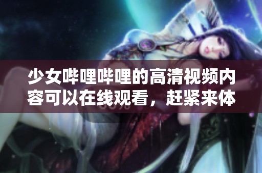 少女哔哩哔哩的高清视频内容可以在线观看，赶紧来体验吧！