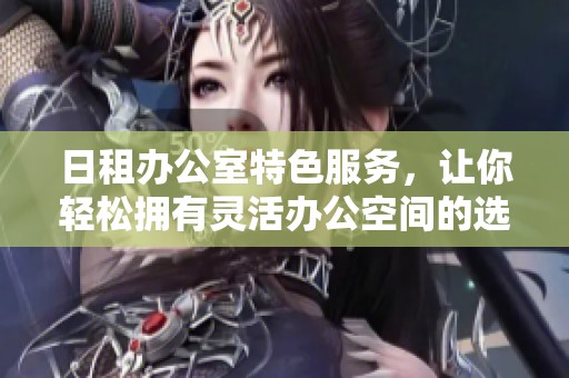 日租办公室特色服务，让你轻松拥有灵活办公空间的选择